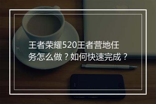 王者荣耀520王者营地任务怎么做?如何快速完成?