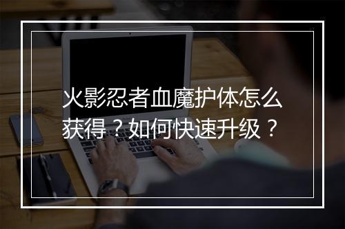 火影忍者血魔护体怎么获得?如何快速升级?