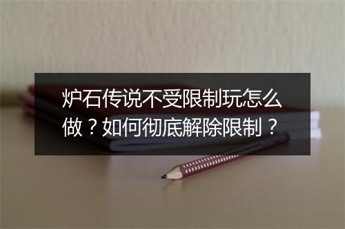 炉石传说不受限制玩怎么做?如何彻底解除限制?