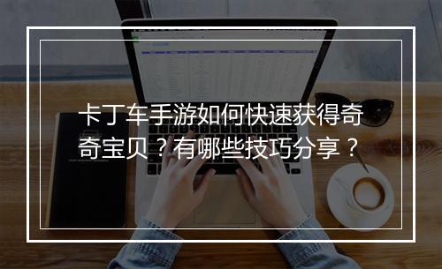 卡丁车手游如何快速获得奇奇宝贝？有哪些技巧分享？