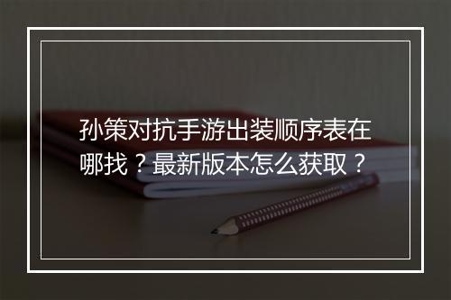 孙策对抗手游出装顺序表在哪找?最新版本怎么获取?