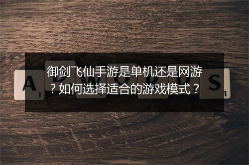御剑飞仙手游是单机还是网游?如何选择适合的游戏模式?