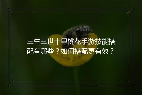 三生三世十里桃花手游技能搭配有哪些？如何搭配更有效？