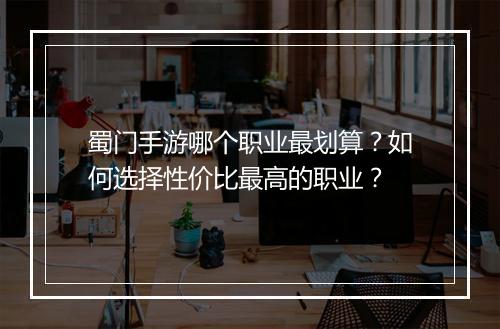 蜀门手游哪个职业最划算?如何选择性价比最高的职业?