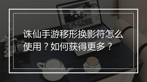 诛仙手游移形换影符怎么使用？如何获得更多？