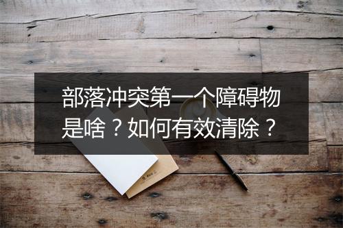 部落冲突第一个障碍物是啥？如何有效清除？