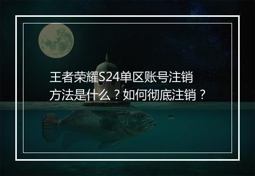 王者荣耀S24单区账号注销方法是什么？如何彻底注销？