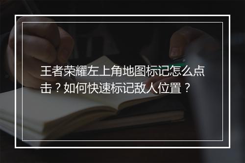 王者荣耀左上角地图标记怎么点击?如何快速标记敌人位置?