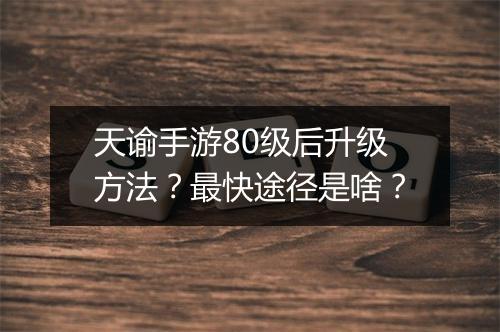 天谕手游80级后升级方法?最快途径是啥?
