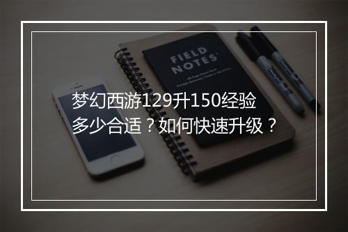 梦幻西游129升150经验多少合适？如何快速升级？