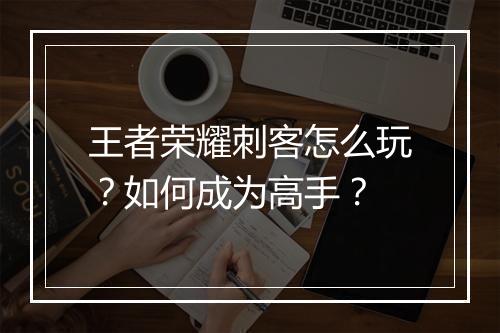 王者荣耀刺客怎么玩?如何成为高手?