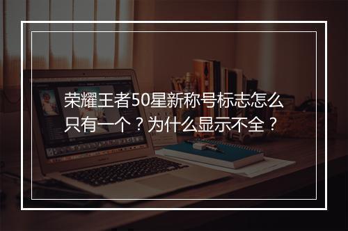 荣耀王者50星新称号标志怎么只有一个?为什么显示不全?