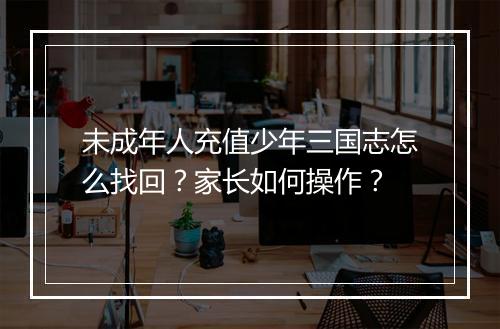 未成年人充值少年三国志怎么找回？家长如何操作？