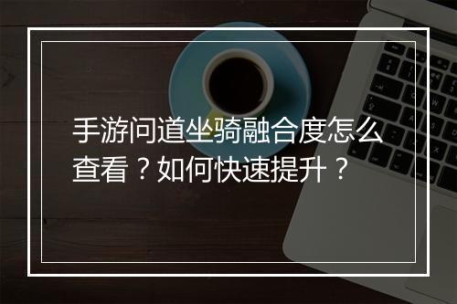 手游问道坐骑融合度怎么查看？如何快速提升？
