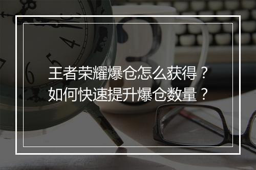 王者荣耀爆仓怎么获得?如何快速提升爆仓数量?