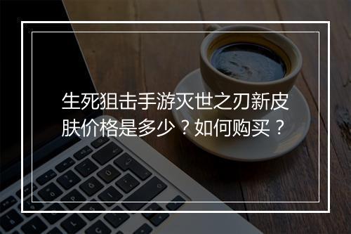 生死狙击手游灭世之刃新皮肤价格是多少?如何购买?