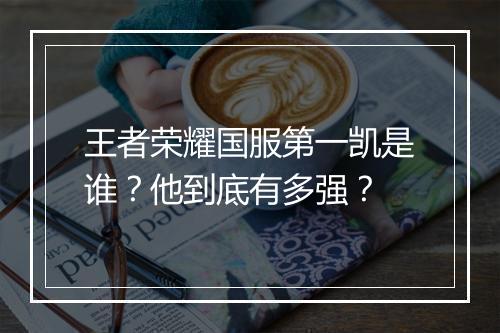 王者荣耀国服第一凯是谁?他到底有多强?