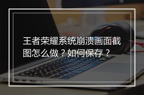 王者荣耀系统崩溃画面截图怎么做？如何保存？