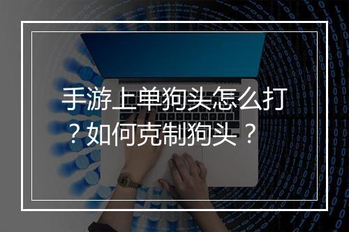 手游上单狗头怎么打?如何克制狗头?