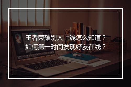 王者荣耀别人上线怎么知道？如何第一时间发现好友在线？