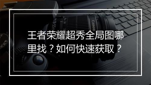 王者荣耀超秀全局图哪里找?如何快速获取?