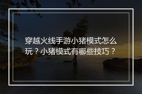 穿越火线手游小猪模式怎么玩?小猪模式有哪些技巧?