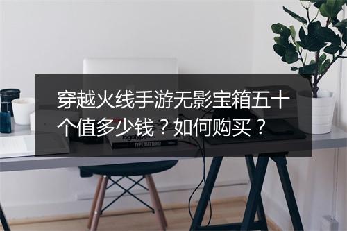 穿越火线手游无影宝箱五十个值多少钱?如何购买?