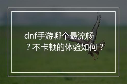 dnf手游哪个最流畅?不卡顿的体验如何?