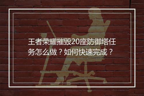 王者荣耀摧毁20座防御塔任务怎么做？如何快速完成？