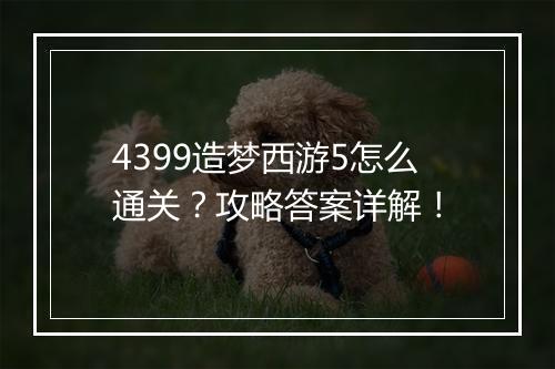 4399造梦西游5怎么通关？攻略答案详解！