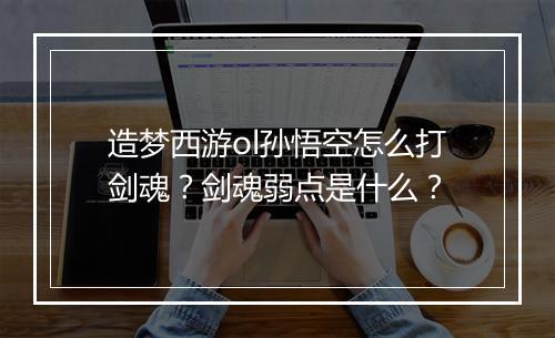 造梦西游ol孙悟空怎么打剑魂？剑魂弱点是什么？