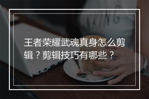 王者荣耀武魂真身怎么剪辑？剪辑技巧有哪些？