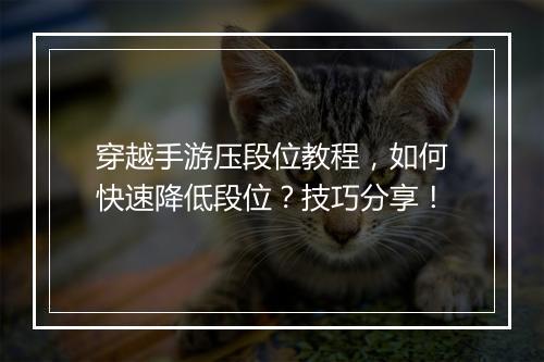 穿越手游压段位教程,如何快速降低段位?技巧分享!