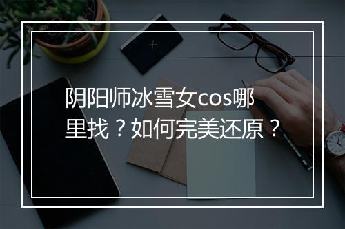 阴阳师冰雪女cos哪里找？如何完美还原？