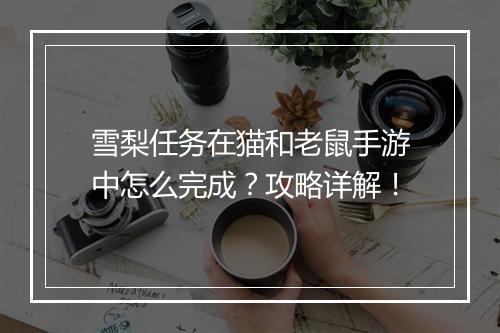 雪梨任务在猫和老鼠手游中怎么完成?攻略详解!