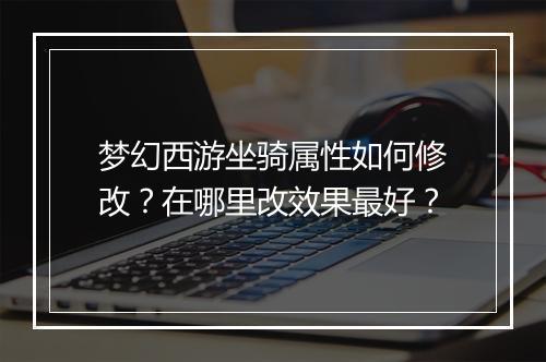 梦幻西游坐骑属性如何修改？在哪里改效果最好？