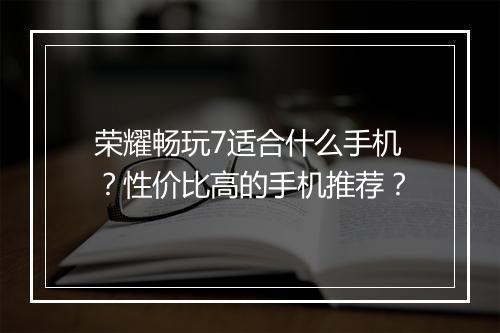 荣耀畅玩7适合什么手机?性价比高的手机推荐?