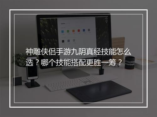 神雕侠侣手游九阴真经技能怎么选？哪个技能搭配更胜一筹？