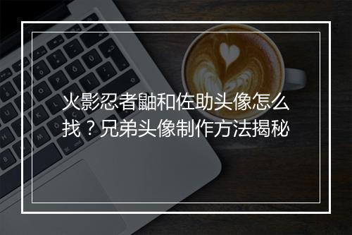 火影忍者鼬和佐助头像怎么找？兄弟头像制作方法揭秘