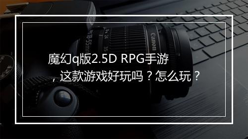 魔幻q版2.5D RPG手游,这款游戏好玩吗?怎么玩?
