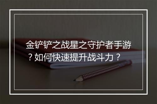 金铲铲之战星之守护者手游?如何快速提升战斗力?