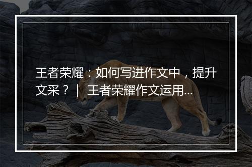 王者荣耀：如何写进作文中，提升文采？｜ 王者荣耀作文运用技巧揭秘