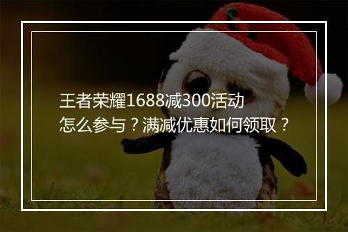 王者荣耀1688减300活动怎么参与?满减优惠如何领取?