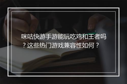 咪咕快游手游能玩吃鸡和王者吗？这些热门游戏兼容性如何？