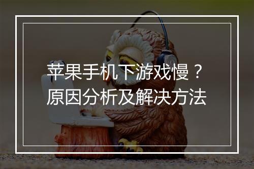 苹果手机下游戏慢?原因分析及解决方法