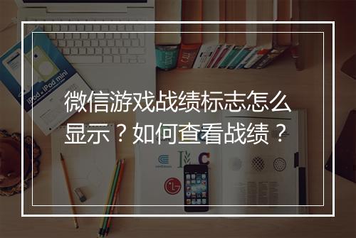 微信游戏战绩标志怎么显示?如何查看战绩?
