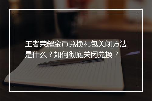 王者荣耀金币兑换礼包关闭方法是什么?如何彻底关闭兑换?