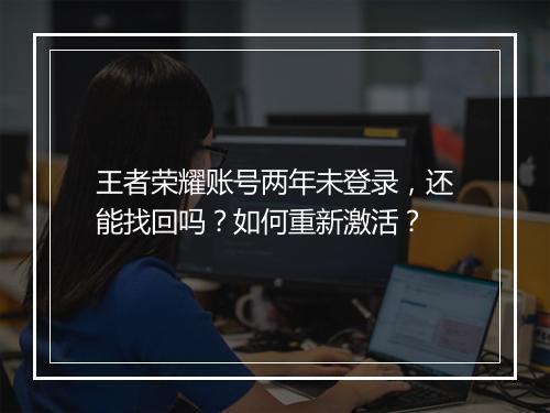 王者荣耀账号两年未登录,还能找回吗?如何重新激活?