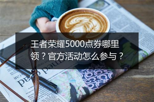王者荣耀5000点券哪里领？官方活动怎么参与？