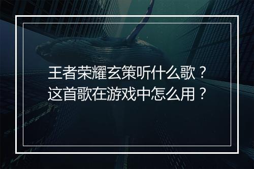 王者荣耀玄策听什么歌?这首歌在游戏中怎么用?